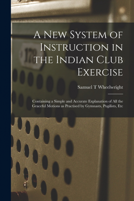 A New System of Instruction in the Indian Club Exercise [microform]