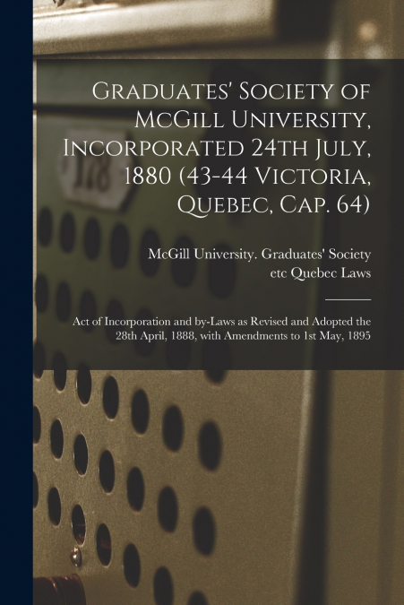 Graduates’ Society of McGill University, Incorporated 24th July, 1880 (43-44 Victoria, Quebec, Cap. 64) [microform]
