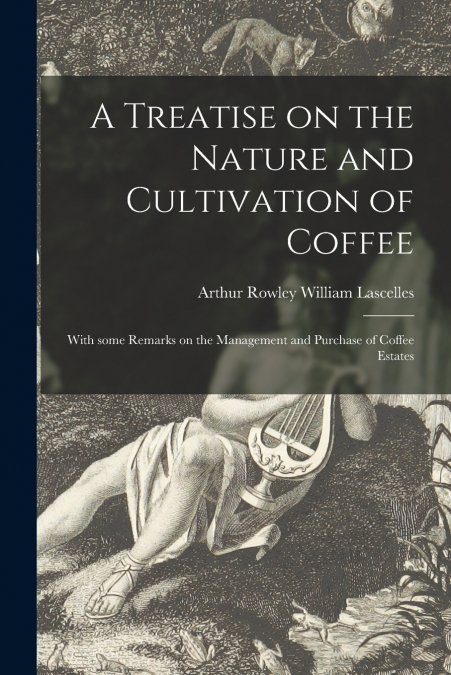 A Treatise on the Nature and Cultivation of Coffee ; With Some Remarks on the Management and Purchase of Coffee Estates