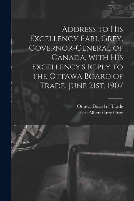 Address to His Excellency Earl Grey, Governor-general of Canada, With His Excellency’s Reply to the Ottawa Board of Trade, June 21st, 1907 [microform]