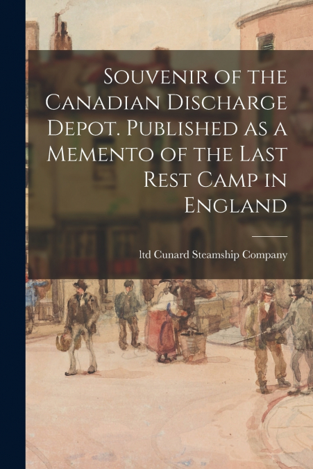 Souvenir of the Canadian Discharge Depot. Published as a Memento of the Last Rest Camp in England
