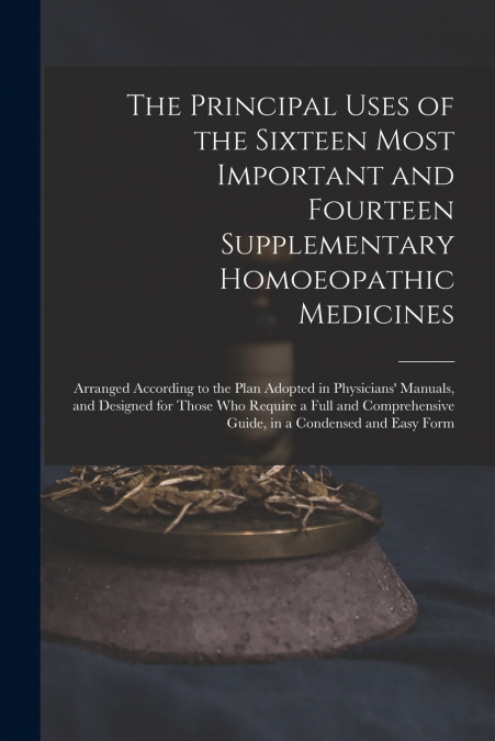 The Principal Uses of the Sixteen Most Important and Fourteen Supplementary Homoeopathic Medicines