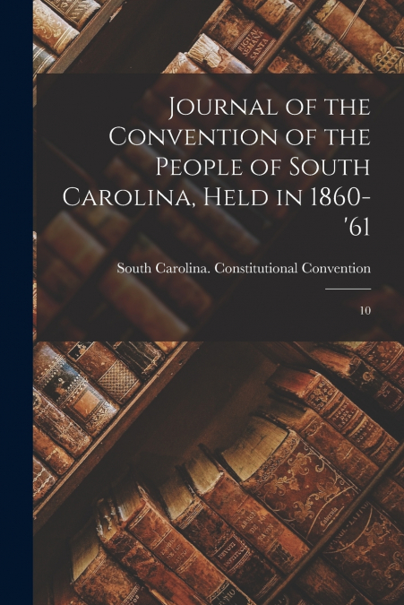 Journal of the Convention of the People of South Carolina, Held in 1860-’61