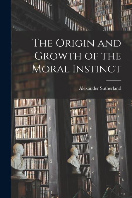 The Origin and Growth of the Moral Instinct [microform]