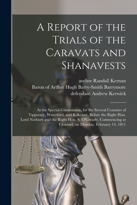 A Report of the Trials of the Caravats and Shanavests ; at the Special Commission, for the Several Counties of Tipperary, Waterford, and Kilkenny, Before the Right Hon. Lord Norbury and the Right Hon.