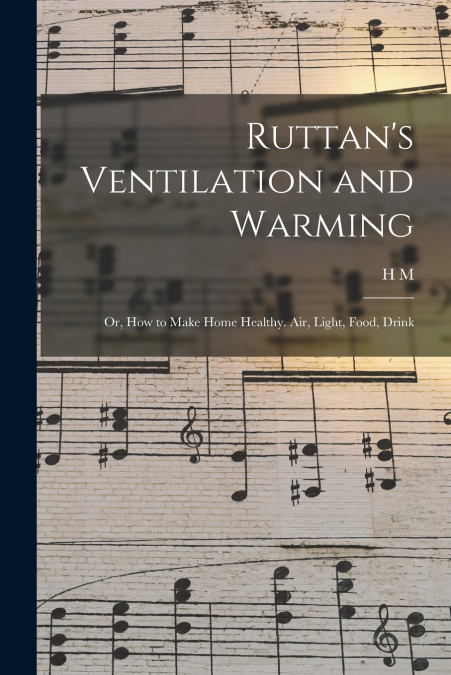 Ruttan’s Ventilation and Warming; or, How to Make Home Healthy. Air, Light, Food, Drink