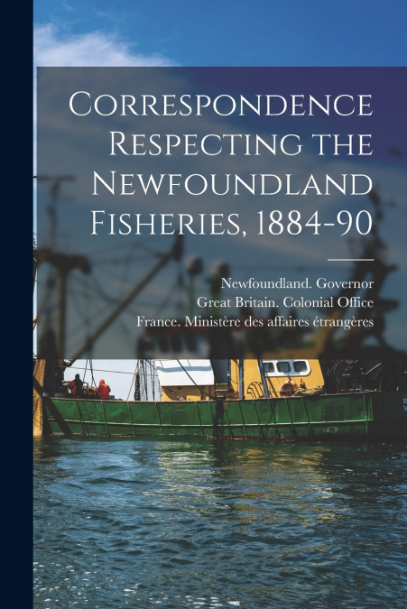 Correspondence Respecting the Newfoundland Fisheries, 1884-90 [microform]