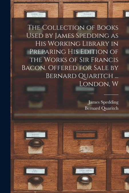 The Collection of Books Used by James Spedding as His Working Library in Preparing His Edition of the Works of Sir Francis Bacon. Offered for Sale by Bernard Quaritch ... London, W
