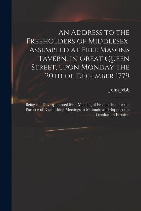 An Address to the Freeholders of Middlesex, Assembled at Free Masons Tavern, in Great Queen Street, Upon Monday the 20th of December 1779