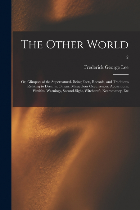 The Other World; or, Glimpses of the Supernatural. Being Facts, Records, and Traditions Relating to Dreams, Omens, Miraculous Occurrences, Apparitions, Wraiths, Warnings, Second-sight, Witchcraft, Nec