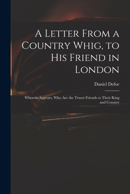 A Letter From a Country Whig, to His Friend in London