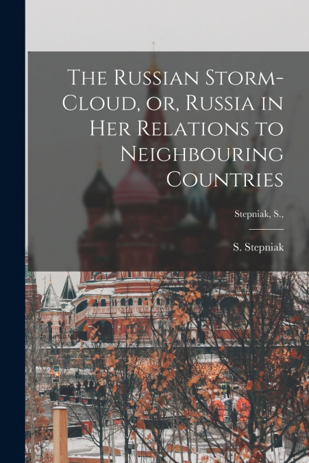 The Russian Storm-cloud, or, Russia in Her Relations to Neighbouring Countries [microform]; Stepniak, S.,