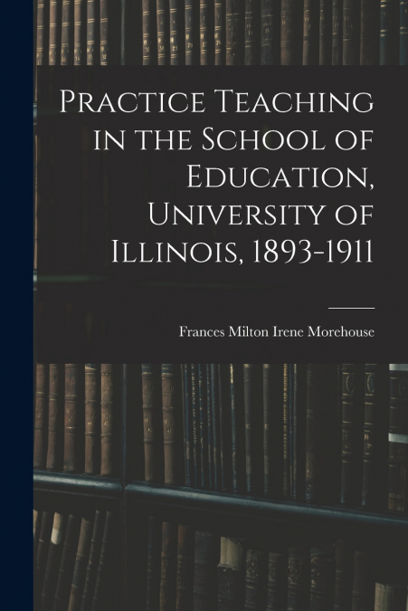 Practice Teaching in the School of Education, University of Illinois, 1893-1911