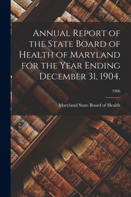 Annual Report of the State Board of Health of Maryland for the Year Ending December 31, 1904.; 1906