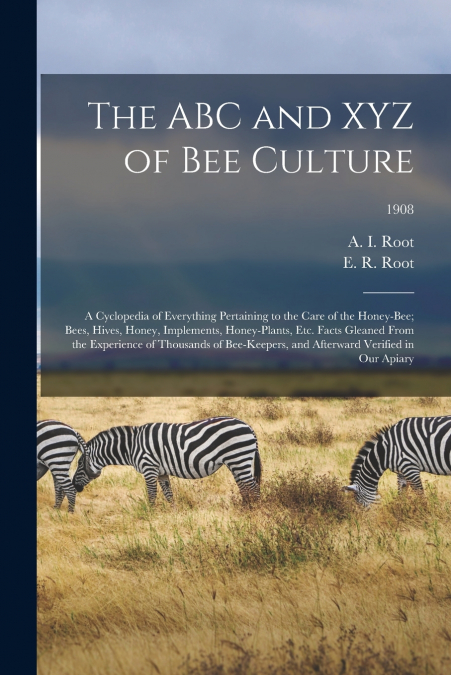 The ABC and XYZ of Bee Culture; a Cyclopedia of Everything Pertaining to the Care of the Honey-bee; Bees, Hives, Honey, Implements, Honey-plants, Etc. Facts Gleaned From the Experience of Thousands of