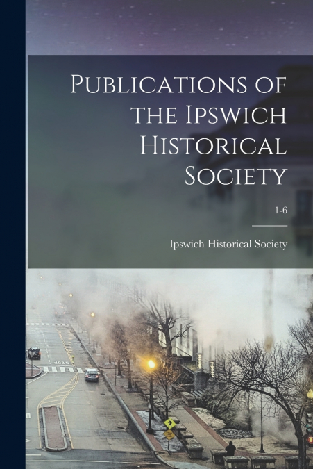 Publications of the Ipswich Historical Society; 1-6