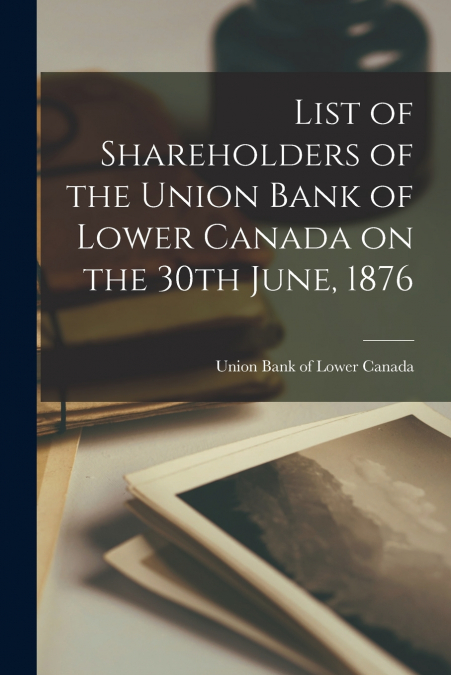 List of Shareholders of the Union Bank of Lower Canada on the 30th June, 1876 [microform]