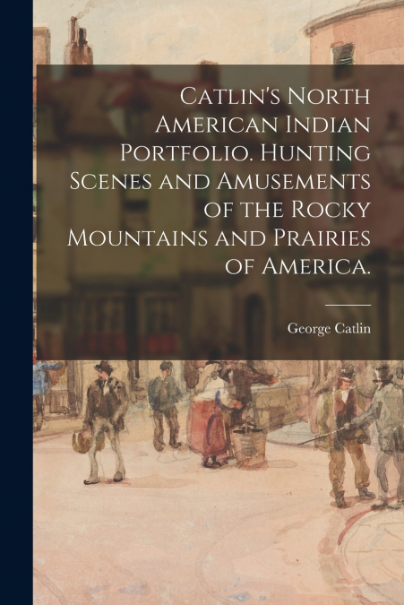 Catlin’s North American Indian Portfolio. Hunting Scenes and Amusements of the Rocky Mountains and Prairies of America.