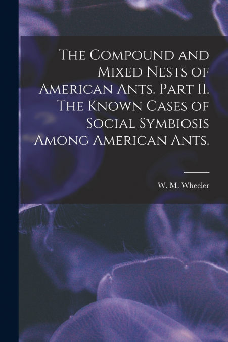 The Compound and Mixed Nests of American Ants. Part II. The Known Cases of Social Symbiosis Among American Ants.