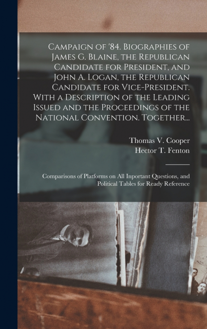 Campaign of ’84. Biographies of James G. Blaine, the Republican Candidate for President, and John A. Logan, the Republican Candidate for Vice-president. With a Description of the Leading Issued and th