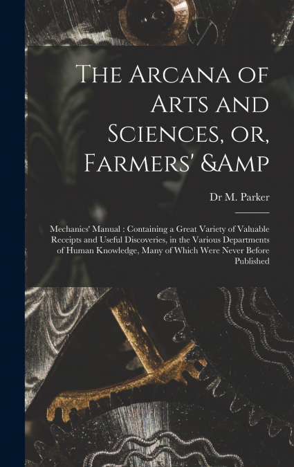 The Arcana of Arts and Sciences, or, Farmers’ & Mechanics’ Manual