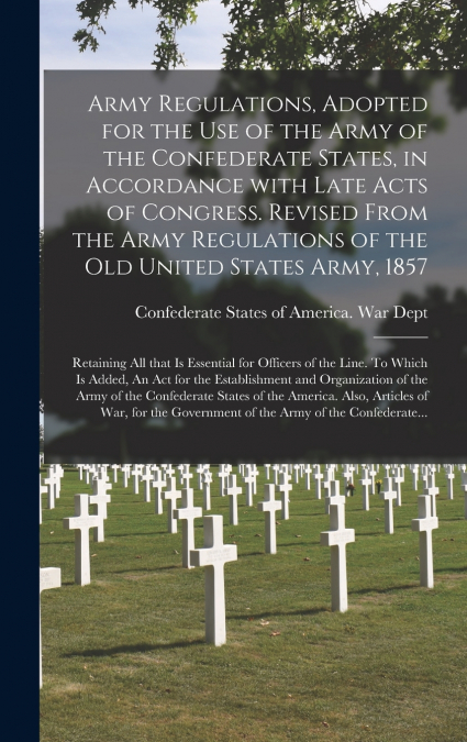 Army Regulations, Adopted for the Use of the Army of the Confederate States, in Accordance With Late Acts of Congress. Revised From the Army Regulations of the Old United States Army, 1857; Retaining 