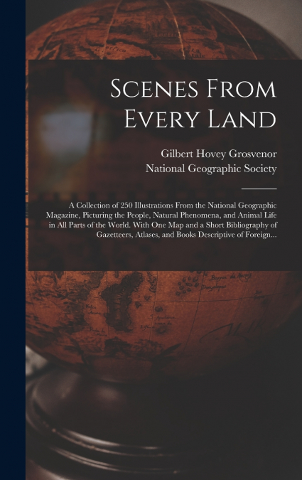 Scenes From Every Land; a Collection of 250 Illustrations From the National Geographic Magazine, Picturing the People, Natural Phenomena, and Animal Life in All Parts of the World. With One Map and a 