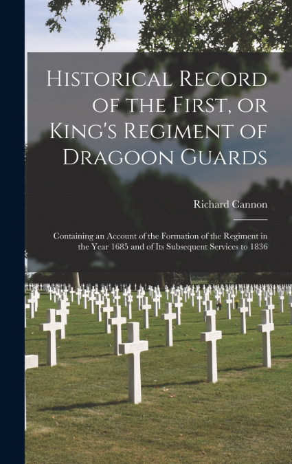Historical Record of the First, or King’s Regiment of Dragoon Guards [microform]