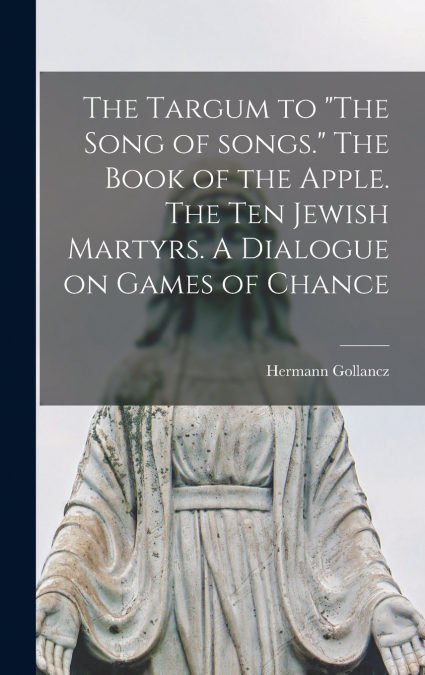 The Targum to 'The Song of Songs.' The Book of the Apple. The Ten Jewish Martyrs. A Dialogue on Games of Chance