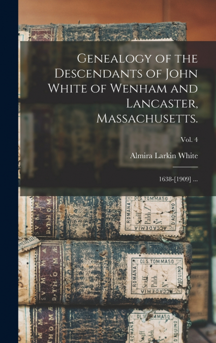 Genealogy of the Descendants of John White of Wenham and Lancaster, Massachusetts.