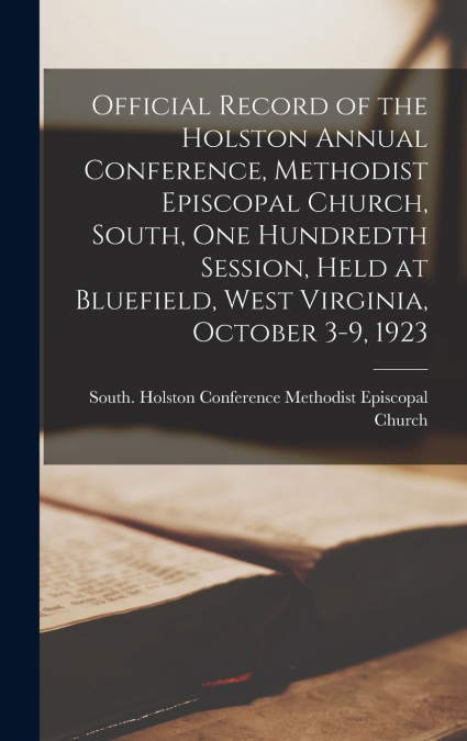 Official Record of the Holston Annual Conference, Methodist Episcopal Church, South, One Hundredth Session, Held at Bluefield, West Virginia, October 3-9, 1923