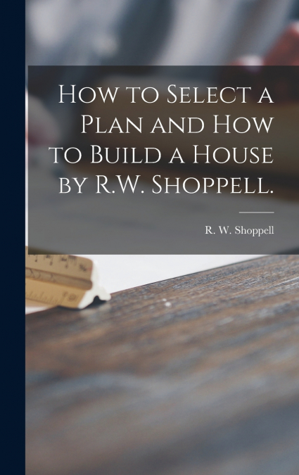 How to Select a Plan and How to Build a House by R.W. Shoppell.