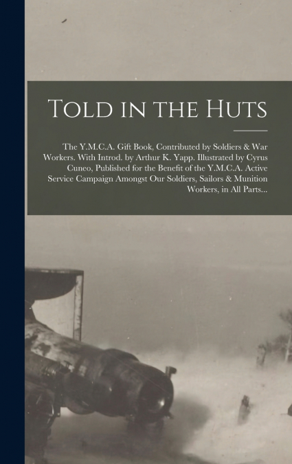 Told in the Huts; the Y.M.C.A. Gift Book, Contributed by Soldiers & War Workers. With Introd. by Arthur K. Yapp. Illustrated by Cyrus Cuneo, Published for the Benefit of the Y.M.C.A. Active Service Ca
