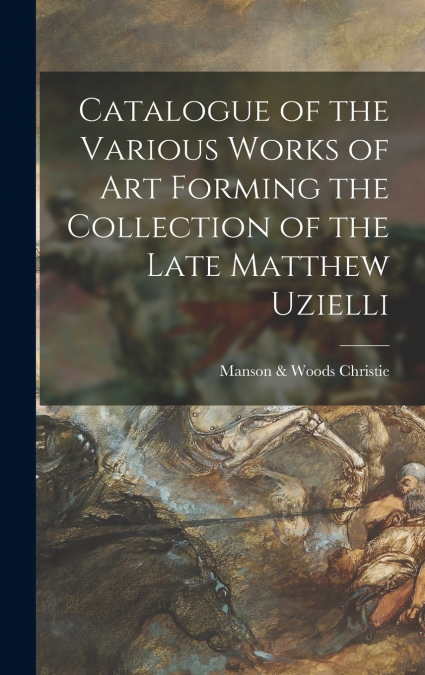 Catalogue of the Various Works of Art Forming the Collection of the Late Matthew Uzielli