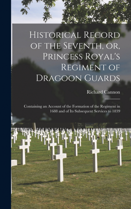 Historical Record of the Seventh, or, Princess Royal’s Regiment of Dragoon Guards [microform]