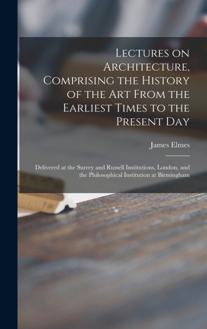 Lectures on Architecture, Comprising the History of the Art From the Earliest Times to the Present Day