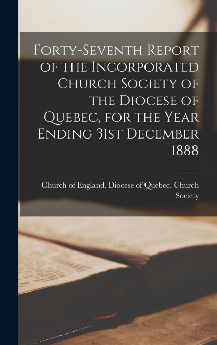 Forty-seventh Report of the Incorporated Church Society of the Diocese of Quebec, for the Year Ending 31st December 1888 [microform]