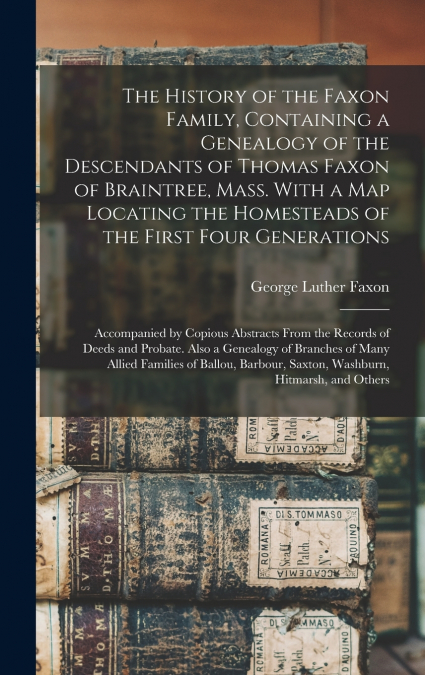 The History of the Faxon Family, Containing a Genealogy of the Descendants of Thomas Faxon of Braintree, Mass. With a Map Locating the Homesteads of the First Four Generations; Accompanied by Copious 