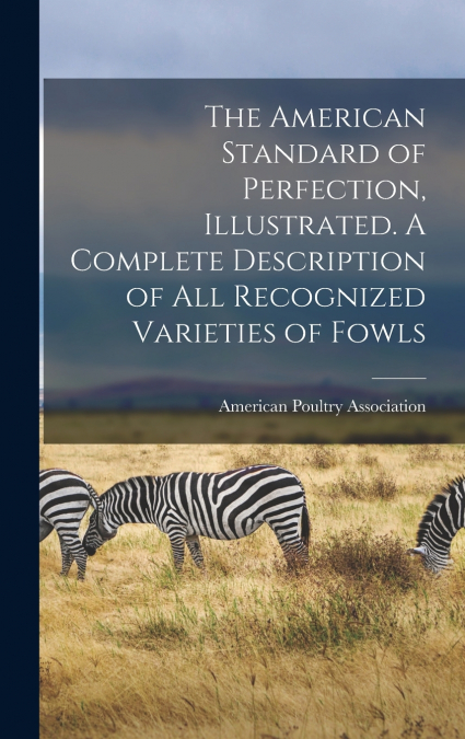 The American Standard of Perfection, Illustrated. A Complete Description of all Recognized Varieties of Fowls