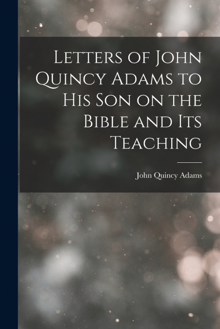 Letters of John Quincy Adams to His Son on the Bible and Its Teaching