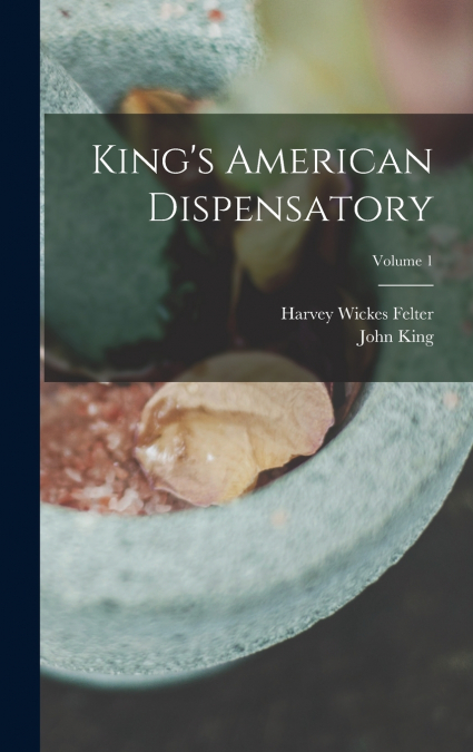 King’s American Dispensatory; Volume 1