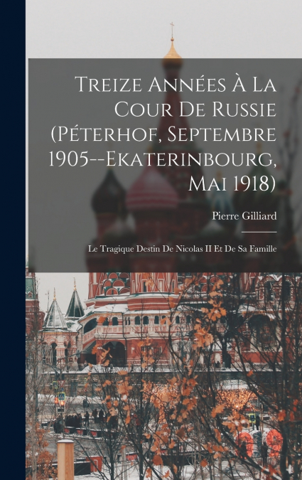 Treize Années À La Cour De Russie (Péterhof, Septembre 1905--Ekaterinbourg, Mai 1918)