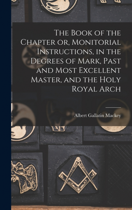 The Book of the Chapter or, Monitorial Instructions, in the Degrees of Mark, Past and Most Excellent Master, and the Holy Royal Arch
