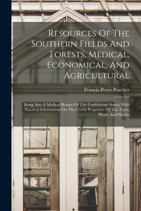 Resources Of The Southern Fields And Forests, Medical, Economical, And Agricultural