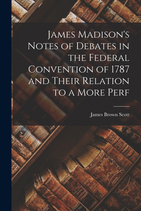 James Madison’s Notes of Debates in the Federal Convention of 1787 and Their Relation to a More Perf