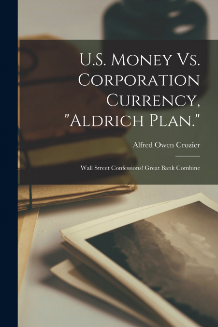 U.S. Money Vs. Corporation Currency, 'Aldrich Plan.'