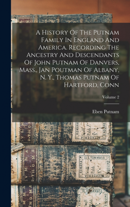 A History Of The Putnam Family In England And America. Recording The Ancestry And Descendants Of John Putnam Of Danvers, Mass., Jan Poutman Of Albany, N. Y., Thomas Putnam Of Hartford, Conn; Volume 2