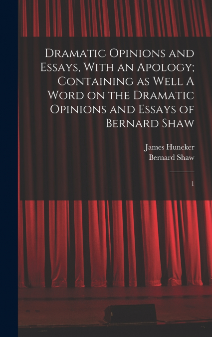 Dramatic Opinions and Essays, With an Apology; Containing as Well A Word on the Dramatic Opinions and Essays of Bernard Shaw