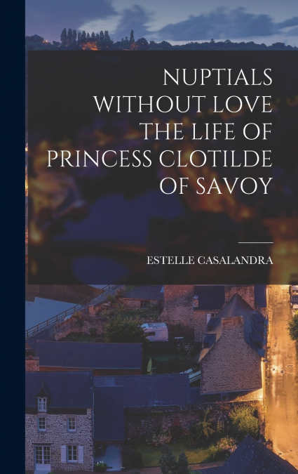 NUPTIALS WITHOUT LOVE THE LIFE OF PRINCESS CLOTILDE OF SAVOY