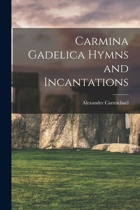 Carmina Gadelica Hymns and Incantations